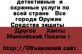 детективные  и охранные услуги по всей стране - Все города Оружие. Средства защиты » Другое   . Ханты-Мансийский,Покачи г.